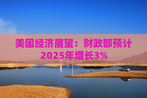 美国经济展望：财政部预计2025年增长3%