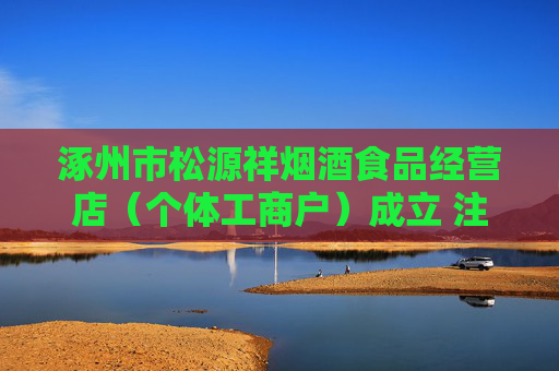 涿州市松源祥烟酒食品经营店（个体工商户）成立 注册资本2万人民币
