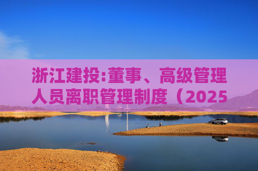 浙江建投:董事、高级管理人员离职管理制度（2025年12月）
