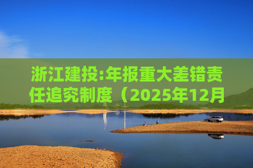 浙江建投:年报重大差错责任追究制度（2025年12月）