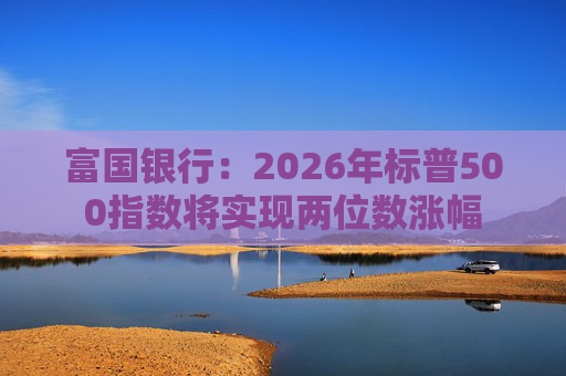富国银行：2026年标普500指数将实现两位数涨幅