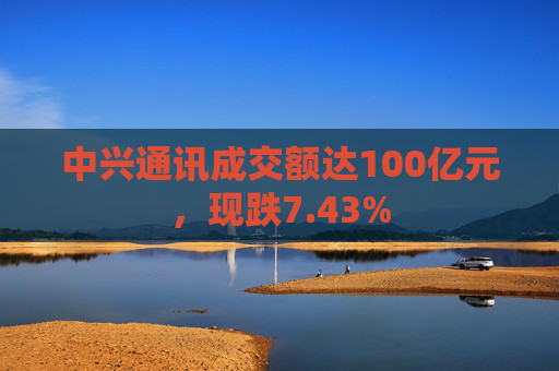 中兴通讯成交额达100亿元，现跌7.43%