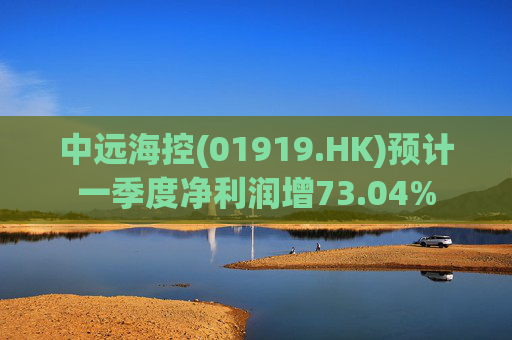 中远海控(01919.HK)预计一季度净利润增73.04%