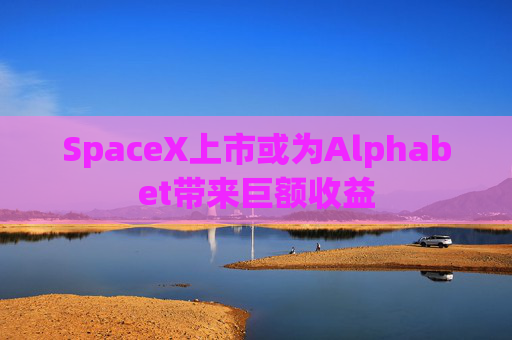 SpaceX上市或为Alphabet带来巨额收益