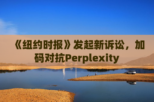 《纽约时报》发起新诉讼,加码对抗Perplexity