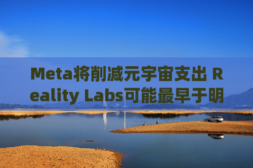 Meta将削减元宇宙支出 Reality Labs可能最早于明年1月裁员 第1张 Meta将削减元宇宙支出 Reality Labs可能最早于明年1月裁员 第1张