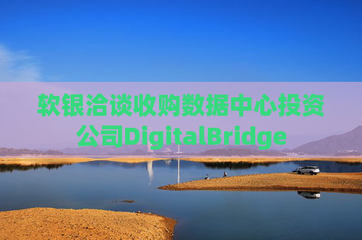 软银洽谈收购数据中心投资公司DigitalBridge
