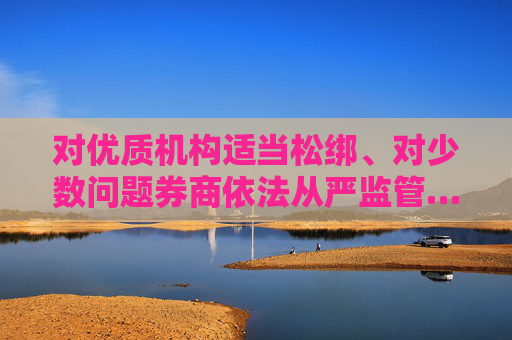 对优质机构适当松绑、对少数问题券商依法从严监管……吴清最新发声