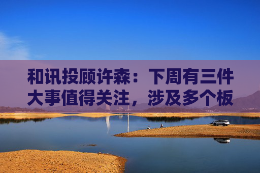 和讯投顾许森：下周有三件大事值得关注，涉及多个板块