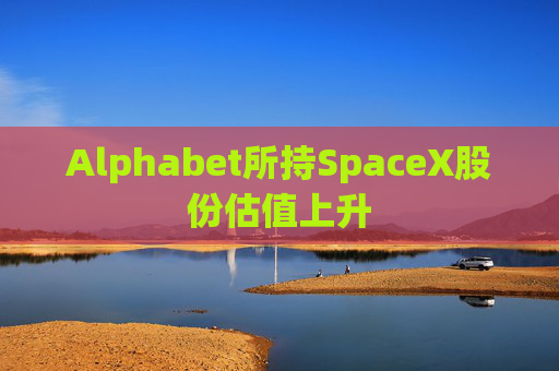 Alphabet所持SpaceX股份估值上升
