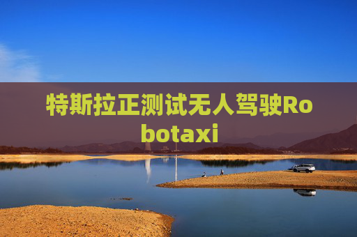 特斯拉正测试无人驾驶Robotaxi