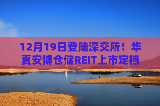 12月19日登陆深交所!华夏安博仓储REIT上市定档