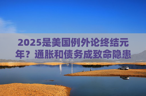 2025是美国例外论终结元年?通胀和债务成致命隐患