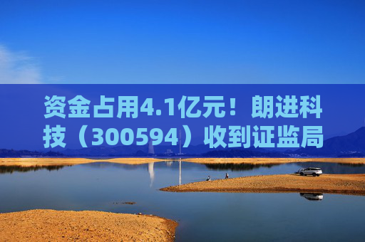 资金占用4.1亿元！朗进科技（300594）收到证监局《行政处罚事先告知书》