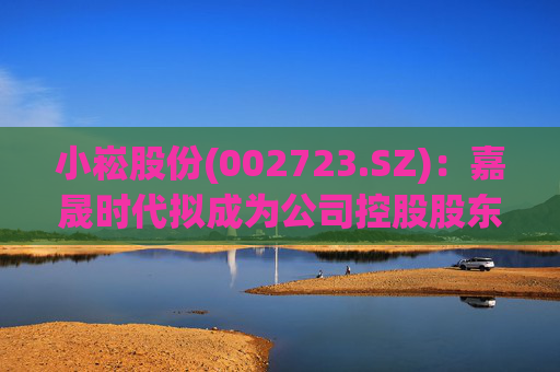 小崧股份(002723.SZ)：嘉晟时代拟成为公司控股股东