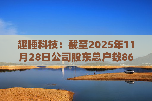 趣睡科技：截至2025年11月28日公司股东总户数8642户