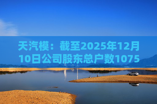 天汽模:截至2025年12月10日公司股东总户数107510户
