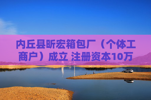 内丘县昕宏箱包厂(个体工商户)成立 注册资本10万人民币