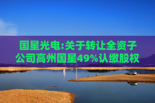 国星光电:关于转让全资子公司高州国星49%认缴股权暨关联交易的公告
