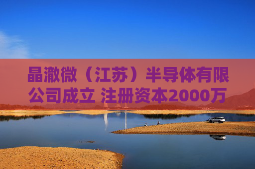 晶澈微(江苏)半导体有限公司成立 注册资本2000万人民币