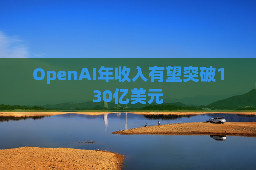 OpenAI年收入有望突破130亿美元