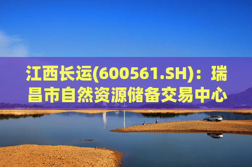 江西长运(600561.SH)：瑞昌市自然资源储备交易中心拟以4587.07万元对瑞昌汽车站土地使用权及地上建筑物进行收储