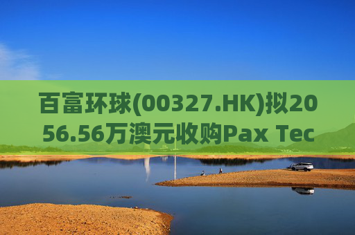 百富环球(00327.HK)拟2056.56万澳元收购Pax Technology Australia PTY Ltd 80%股权