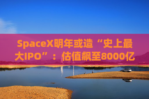 SpaceX明年或造“史上最大IPO”：估值飙至8000亿美元，目标冲击1.5万亿天价  第1张