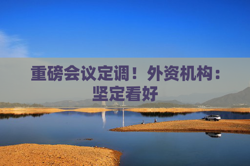 重磅会议定调！外资机构：坚定看好