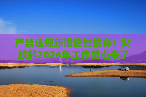 严禁违规新增隐性债务！财政部2026年工作重点来了