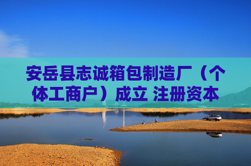 安岳县志诚箱包制造厂（个体工商户）成立 注册资本50万人民币