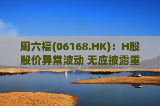 周六福(06168.HK)：H股股价异常波动 无应披露重大信息  第1张