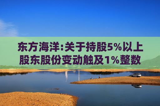 东方海洋:关于持股5%以上股东股份变动触及1%整数倍的公告