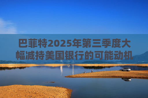 巴菲特2025年第三季度大幅减持美国银行的可能动机