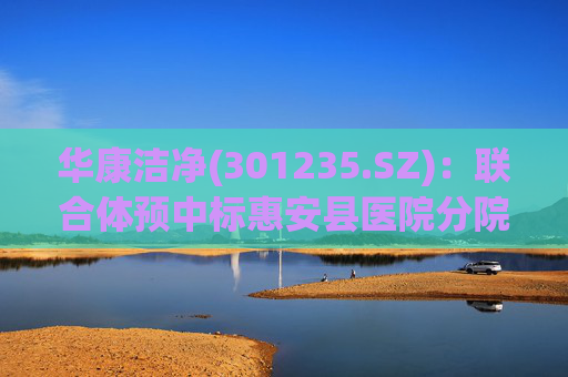 华康洁净(301235.SZ):联合体预中标惠安县医院分院(一期工程)医院特殊科室采购项目