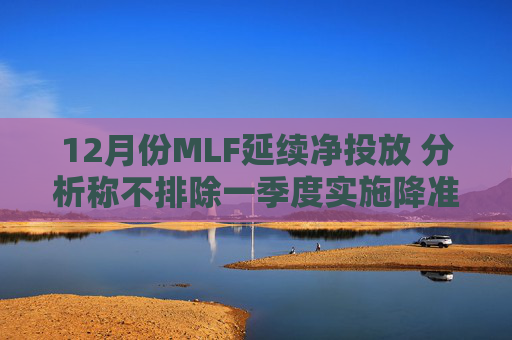 12月份MLF延续净投放 分析称不排除一季度实施降准的可能 第1张 12月份MLF延续净投放 分析称不排除一季度实施降准的可能 第1张