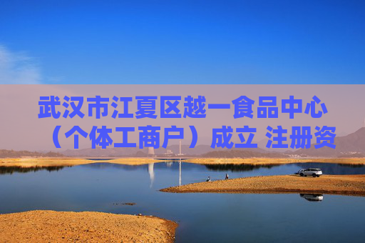 武汉市江夏区越一食品中心（个体工商户）成立 注册资本10万人民币