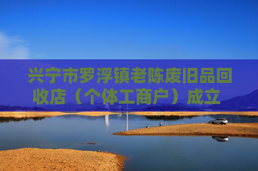 兴宁市罗浮镇老陈废旧品回收店（个体工商户）成立 注册资本2万人民币  第1张