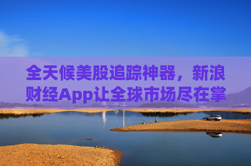 全天候美股追踪神器,新浪财经App让全球市场尽在掌握
