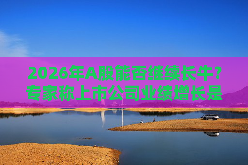 2026年A股能否继续长牛？专家称上市公司业绩增长是关键  第1张