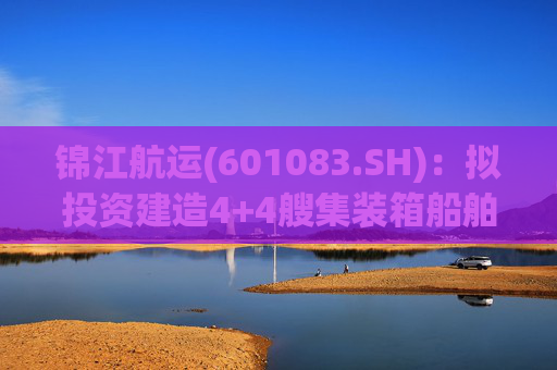 锦江航运(601083.SH)：拟投资建造4+4艘集装箱船舶
