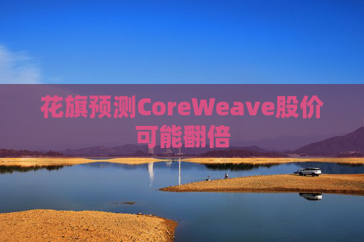 花旗预测CoreWeave股价可能翻倍