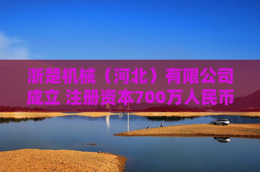 浙楚机械(河北)有限公司成立 注册资本700万人民币