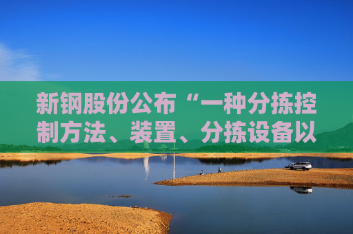 新钢股份公布“一种分拣控制方法、装置、分拣设备以及存储介质”专利