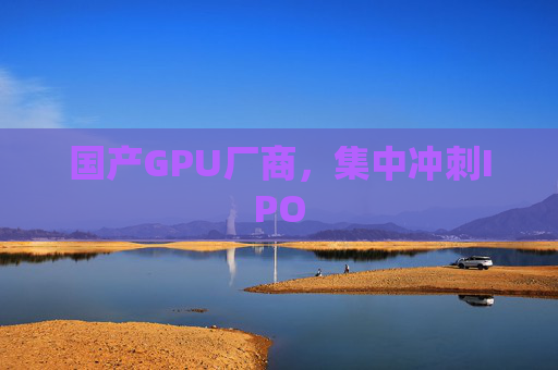 国产GPU厂商，集中冲刺IPO