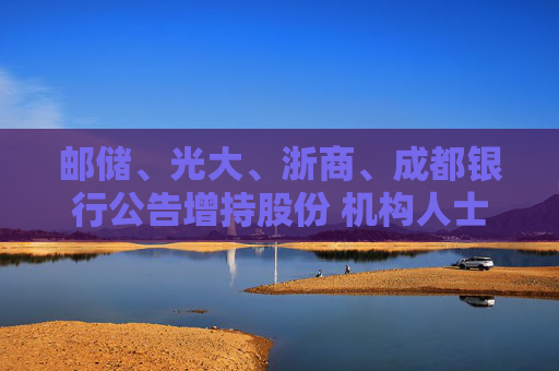 邮储、光大、浙商、成都银行公告增持股份 机构人士预测：这是首批，后续还有  第1张