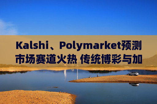 Kalshi、Polymarket预测市场赛道火热 传统博彩与加密平台扎堆入局