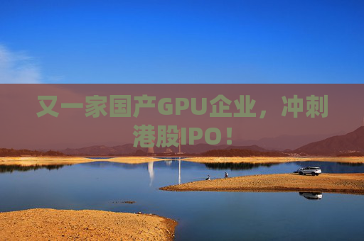 又一家国产GPU企业，冲刺港股IPO！