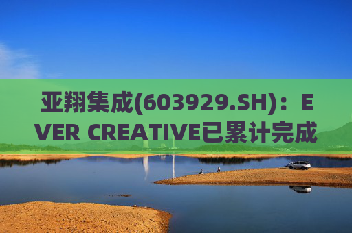 亚翔集成(603929.SH)：EVER CREATIVE已累计完成减持116.2万股公司股份