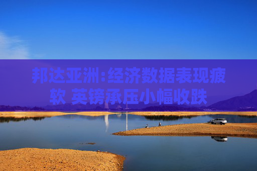 邦达亚洲:经济数据表现疲软 英镑承压小幅收跌